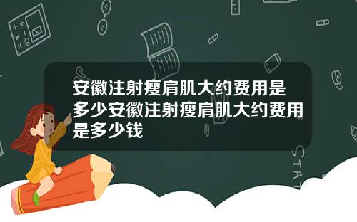 安徽注射瘦肩肌大约费用是多少安徽注射瘦肩肌大约费用是多少钱
