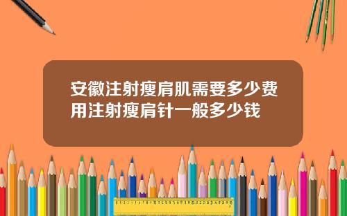 安徽注射瘦肩肌需要多少费用注射瘦肩针一般多少钱