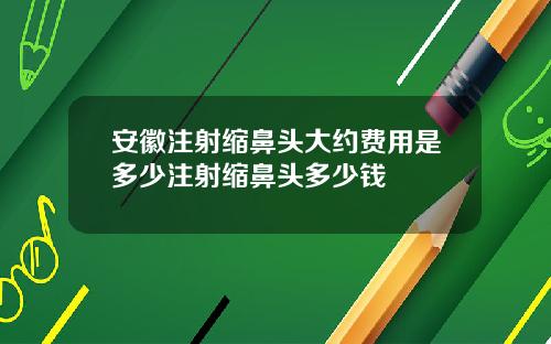 安徽注射缩鼻头大约费用是多少注射缩鼻头多少钱