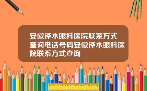 安徽泽木眼科医院联系方式查询电话号码安徽泽木眼科医院联系方式查询