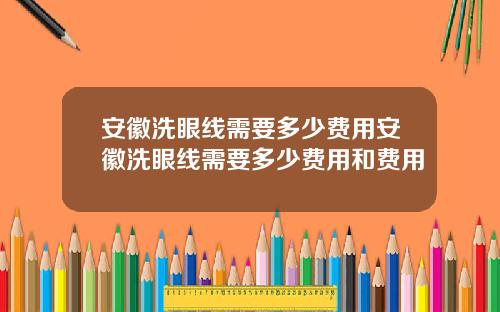 安徽洗眼线需要多少费用安徽洗眼线需要多少费用和费用