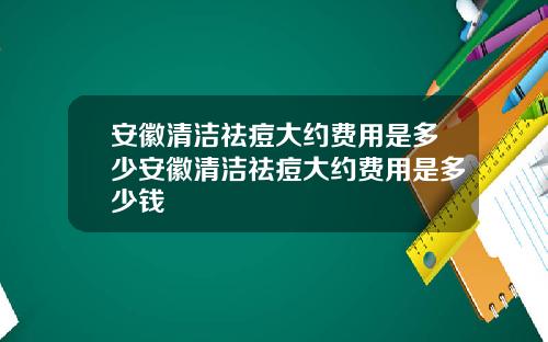 安徽清洁祛痘大约费用是多少安徽清洁祛痘大约费用是多少钱