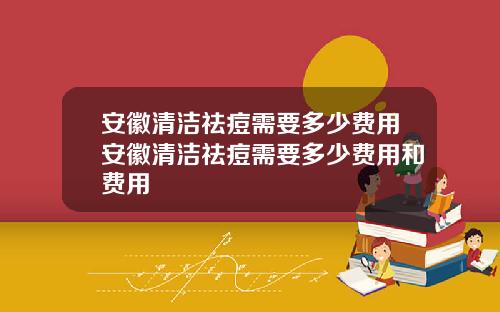 安徽清洁祛痘需要多少费用安徽清洁祛痘需要多少费用和费用