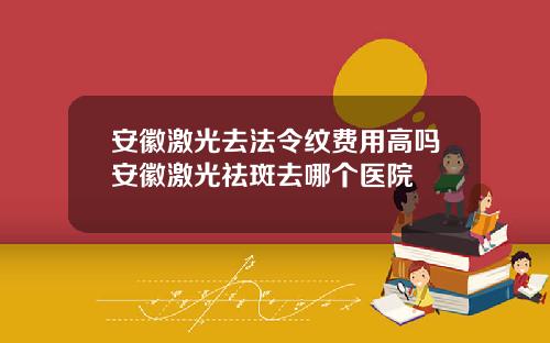 安徽激光去法令纹费用高吗安徽激光祛斑去哪个医院