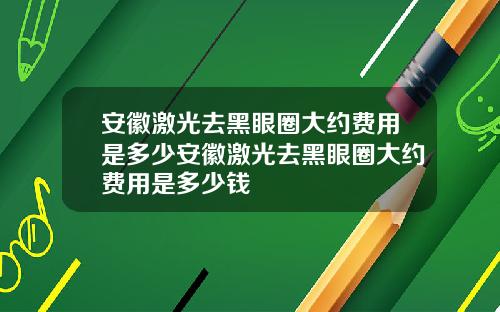安徽激光去黑眼圈大约费用是多少安徽激光去黑眼圈大约费用是多少钱