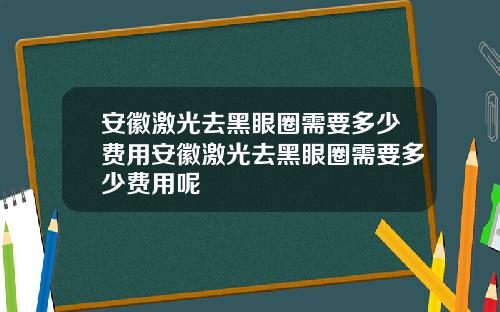 安徽激光去黑眼圈需要多少费用安徽激光去黑眼圈需要多少费用呢