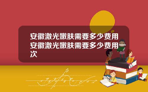 安徽激光嫩肤需要多少费用安徽激光嫩肤需要多少费用一次