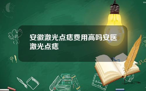 安徽激光点痣费用高吗安医激光点痣