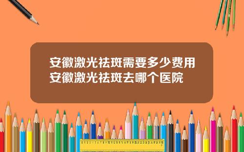 安徽激光祛斑需要多少费用安徽激光祛斑去哪个医院