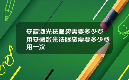 安徽激光祛眼袋需要多少费用安徽激光祛眼袋需要多少费用一次