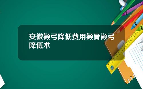 安徽颧弓降低费用颧骨颧弓降低术