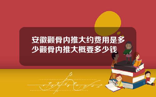 安徽颧骨内推大约费用是多少颧骨内推大概要多少钱