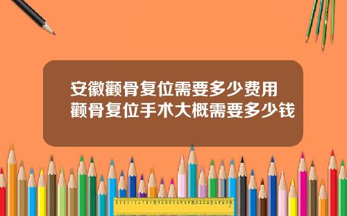安徽颧骨复位需要多少费用颧骨复位手术大概需要多少钱