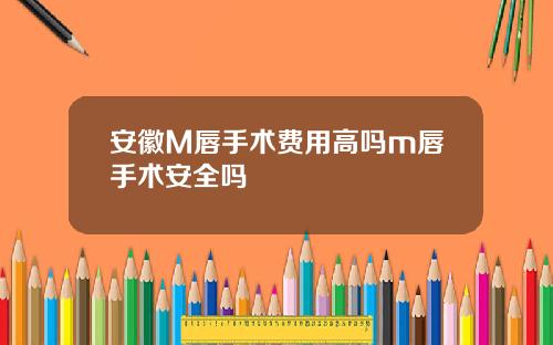 安徽M唇手术费用高吗m唇手术安全吗