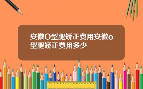 安徽O型腿矫正费用安徽o型腿矫正费用多少