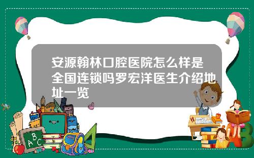 安源翰林口腔医院怎么样是全国连锁吗罗宏洋医生介绍地址一览
