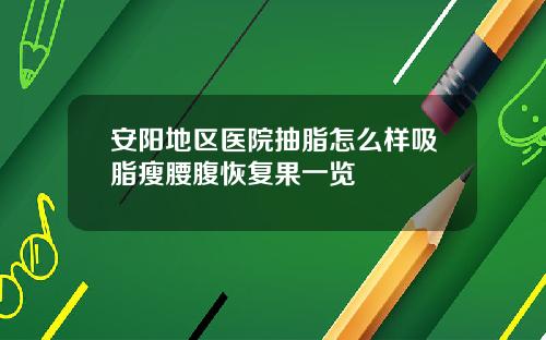 安阳地区医院抽脂怎么样吸脂瘦腰腹恢复果一览