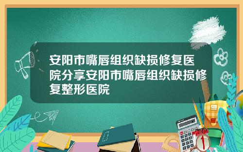 安阳市嘴唇组织缺损修复医院分享安阳市嘴唇组织缺损修复整形医院