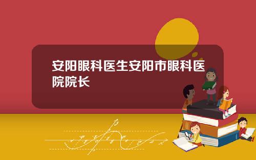 安阳眼科医生安阳市眼科医院院长