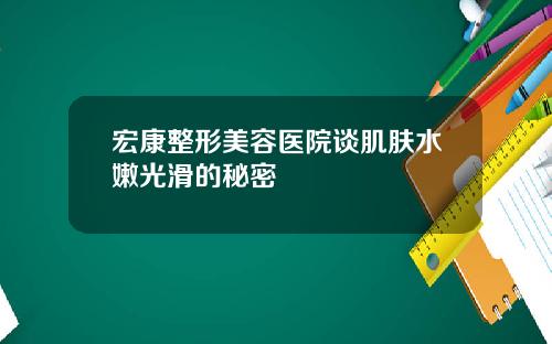 宏康整形美容医院谈肌肤水嫩光滑的秘密