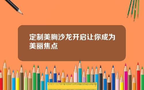 定制美胸沙龙开启让你成为美丽焦点