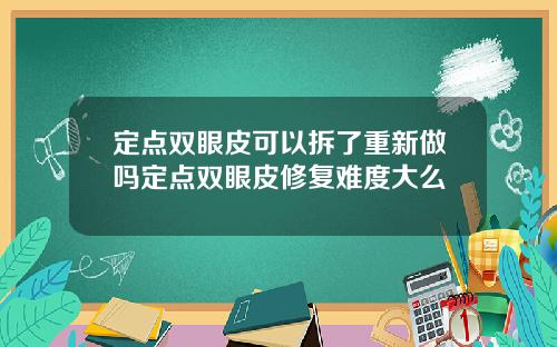 定点双眼皮可以拆了重新做吗定点双眼皮修复难度大么