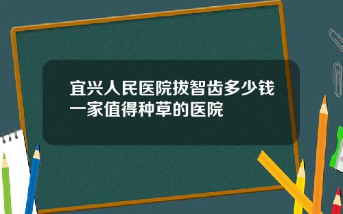 宜兴人民医院拔智齿多少钱一家值得种草的医院