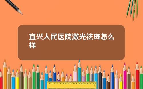 宜兴人民医院激光祛斑怎么样