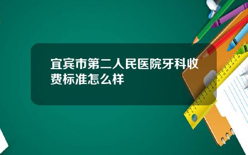 宜宾市第二人民医院牙科收费标准怎么样