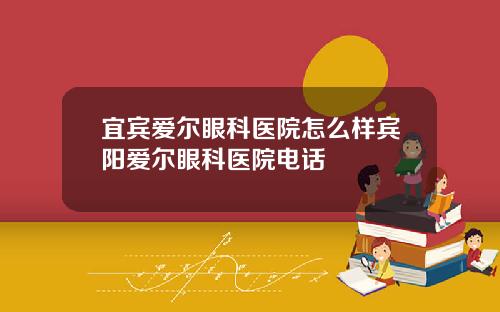 宜宾爱尔眼科医院怎么样宾阳爱尔眼科医院电话