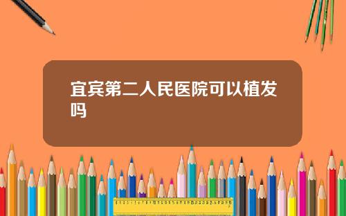 宜宾第二人民医院可以植发吗