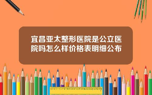 宜昌亚太整形医院是公立医院吗怎么样价格表明细公布