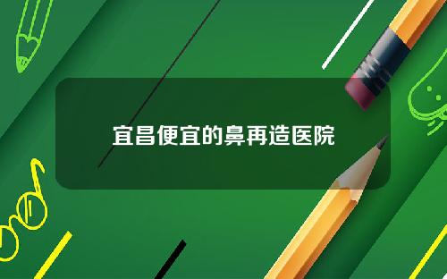 宜昌便宜的鼻再造医院