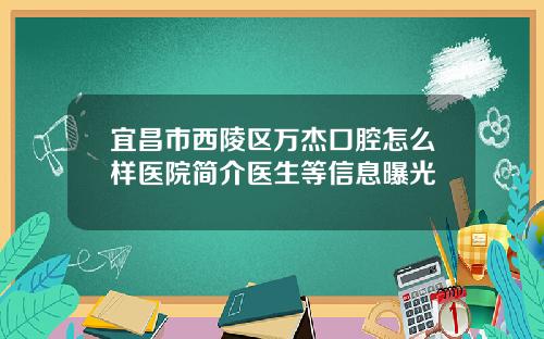 宜昌市西陵区万杰口腔怎么样医院简介医生等信息曝光
