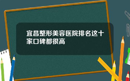 宜昌整形美容医院排名这十家口碑都很高