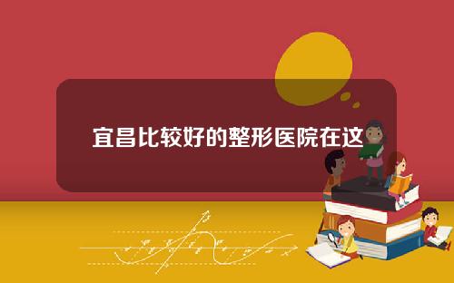 宜昌比较好的整形医院在这