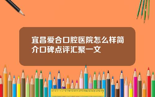 宜昌爱合口腔医院怎么样简介口碑点评汇聚一文