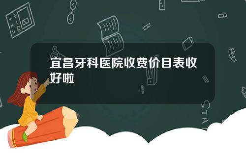 宜昌牙科医院收费价目表收好啦