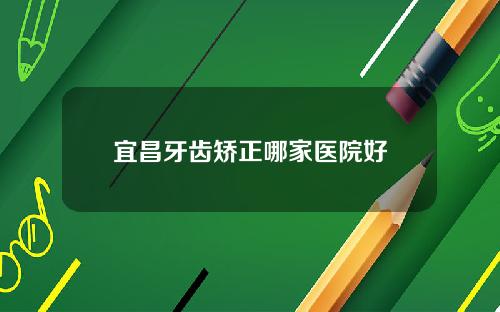 宜昌牙齿矫正哪家医院好
