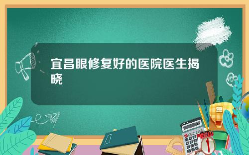 宜昌眼修复好的医院医生揭晓