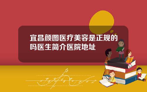 宜昌颜图医疗美容是正规的吗医生简介医院地址