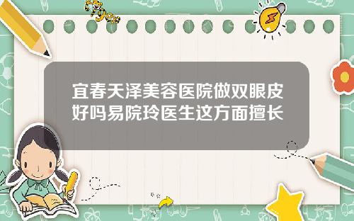 宜春天泽美容医院做双眼皮好吗易院玲医生这方面擅长