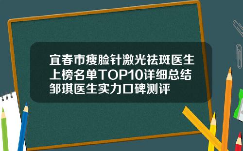 宜春市瘦脸针激光祛斑医生上榜名单TOP10详细总结邹琪医生实力口碑测评