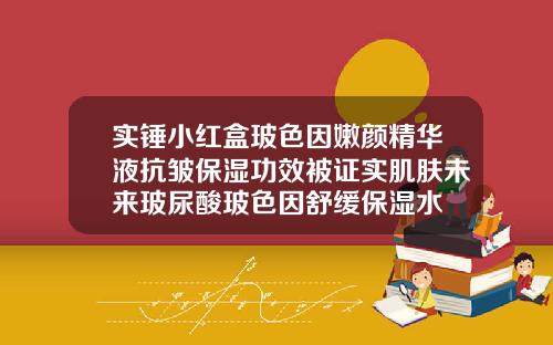 实锤小红盒玻色因嫩颜精华液抗皱保湿功效被证实肌肤未来玻尿酸玻色因舒缓保湿水