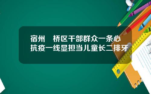 宿州埇桥区干部群众一条心抗疫一线显担当儿童长二排牙