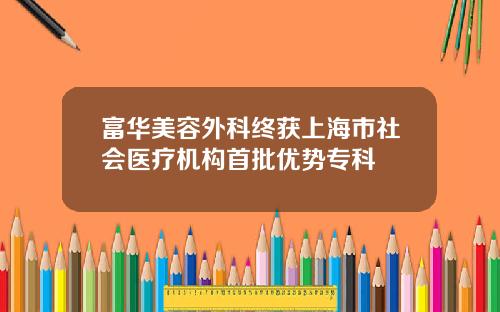 富华美容外科终获上海市社会医疗机构首批优势专科