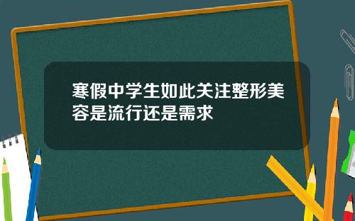 寒假中学生如此关注整形美容是流行还是需求