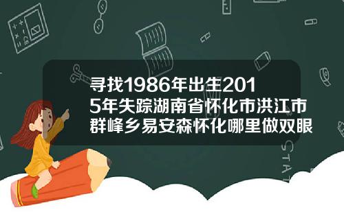 寻找1986年出生2015年失踪湖南省怀化市洪江市群峰乡易安森怀化哪里做双眼皮好