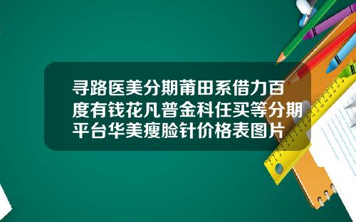 寻路医美分期莆田系借力百度有钱花凡普金科任买等分期平台华美瘦脸针价格表图片
