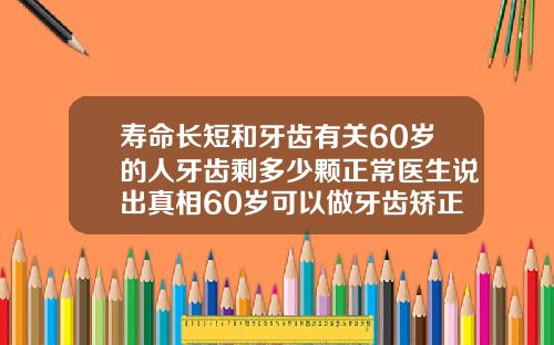 寿命长短和牙齿有关60岁的人牙齿剩多少颗正常医生说出真相60岁可以做牙齿矫正吗图片
